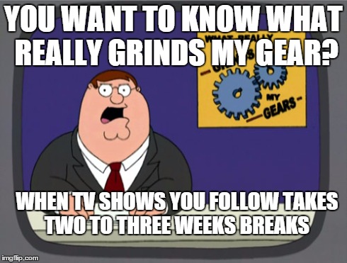 YOU WANT TO KNOW WHAT REALLY GRINDS MY GEAR? WHEN TV SHOWS YOU FOLLOW TAKES TWO TO THREE WEEKS BREAKS | image tagged in grinds my gears,peter griffin news,funny,family guy | made w/ Imgflip meme maker