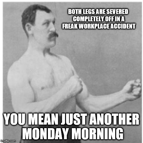 Overly Manly Man Meme | BOTH LEGS ARE SEVERED COMPLETELY OFF IN A FREAK WORKPLACE ACCIDENT YOU MEAN JUST ANOTHER MONDAY MORNING | image tagged in memes,overly manly man | made w/ Imgflip meme maker