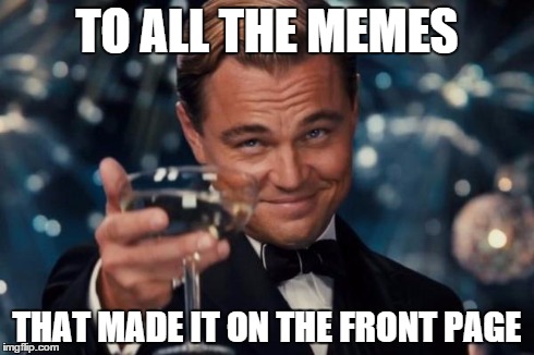 Leonardo Dicaprio Cheers Meme | TO ALL THE MEMES THAT MADE IT ON THE FRONT PAGE | image tagged in memes,leonardo dicaprio cheers | made w/ Imgflip meme maker