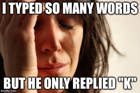 First World Problems | I TYPED SO MANY WORDS BUT HE ONLY REPLIED "K" | image tagged in memes,first world problems | made w/ Imgflip meme maker