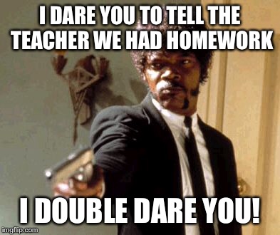 Say That Again I Dare You | I DARE YOU TO TELL THE TEACHER WE HAD HOMEWORK I DOUBLE DARE YOU! | image tagged in memes,say that again i dare you | made w/ Imgflip meme maker