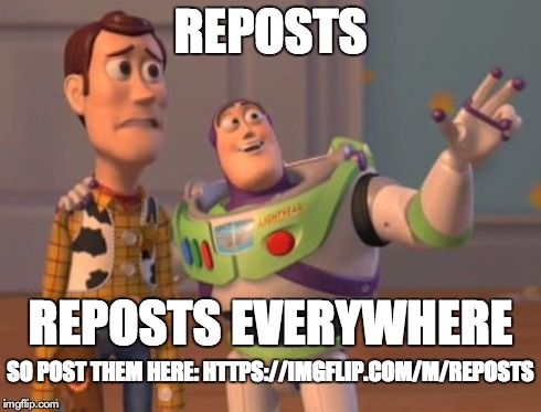 STOP FLOODING THE LATEST AND HOT PAGES WITH CRAPPY REPOSTS! (And call out others that do) | REPOSTS REPOSTS EVERYWHERE SO POST THEM HERE: HTTPS://IMGFLIP.COM/M/REPOSTS | image tagged in memes,x x everywhere | made w/ Imgflip meme maker