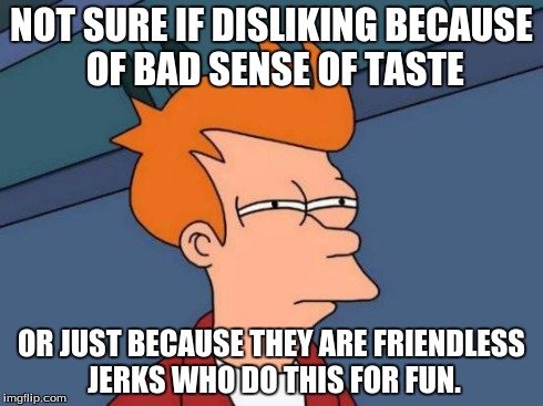 Futurama Fry | NOT SURE IF DISLIKING BECAUSE OF BAD SENSE OF TASTE OR JUST BECAUSE THEY ARE FRIENDLESS JERKS WHO DO THIS FOR FUN. | image tagged in memes,futurama fry | made w/ Imgflip meme maker