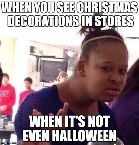 Black Girl Wat | WHEN YOU SEE CHRISTMAS DECORATIONS IN STORES WHEN IT'S NOT EVEN HALLOWEEN | image tagged in memes,black girl wat | made w/ Imgflip meme maker