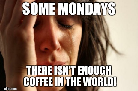 First World Problems | SOME MONDAYS THERE ISN'T ENOUGH COFFEE IN THE WORLD! | image tagged in memes,first world problems | made w/ Imgflip meme maker