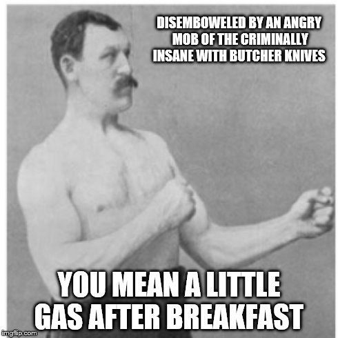 Overly Manly Man | DISEMBOWELED BY AN ANGRY MOB OF THE CRIMINALLY INSANE WITH BUTCHER KNIVES YOU MEAN A LITTLE GAS AFTER BREAKFAST | image tagged in memes,overly manly man | made w/ Imgflip meme maker