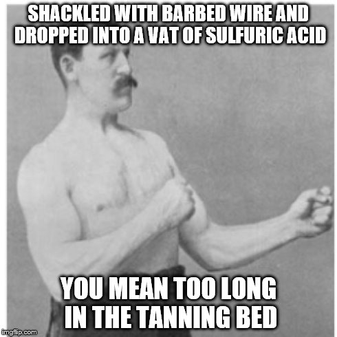 Overly Manly Man | SHACKLED WITH BARBED WIRE AND DROPPED INTO A VAT OF SULFURIC ACID YOU MEAN TOO LONG IN THE TANNING BED | image tagged in memes,overly manly man | made w/ Imgflip meme maker