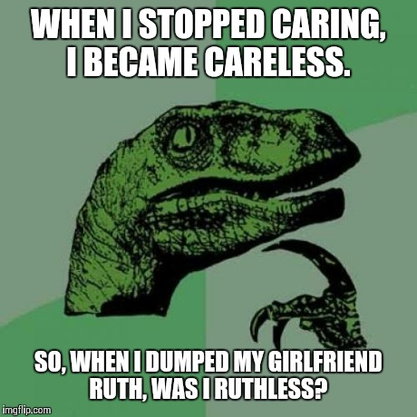 Philosoraptor | WHEN I STOPPED CARING, I BECAME CARELESS. SO, WHEN I DUMPED MY GIRLFRIEND RUTH, WAS I RUTHLESS? | image tagged in memes,philosoraptor | made w/ Imgflip meme maker