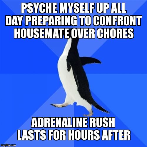 Socially Awkward Penguin | PSYCHE MYSELF UP ALL DAY PREPARING TO CONFRONT HOUSEMATE OVER CHORES ADRENALINE RUSH LASTS FOR HOURS AFTER | image tagged in memes,socially awkward penguin | made w/ Imgflip meme maker