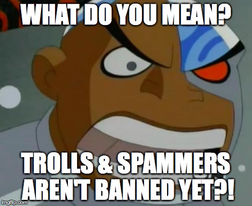 What Do You Mean...Cyborg | WHAT DO YOU MEAN? TROLLS & SPAMMERS AREN'T BANNED YET?! | image tagged in what do you meancyborg | made w/ Imgflip meme maker
