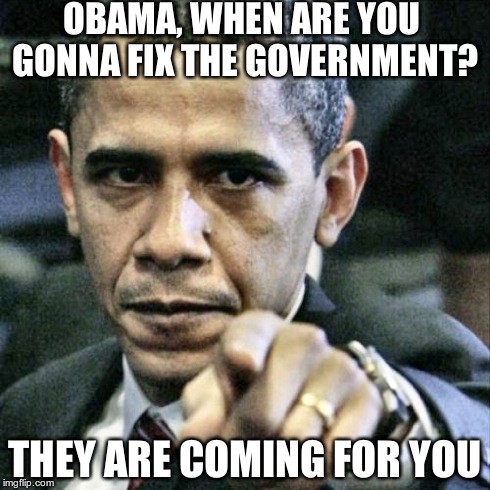 Pissed Off Obama | OBAMA, WHEN ARE YOU GONNA FIX THE GOVERNMENT? THEY ARE COMING FOR YOU | image tagged in memes,pissed off obama | made w/ Imgflip meme maker