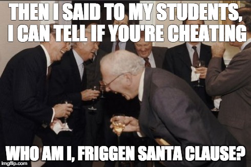 Laughing Men In Suits Meme | THEN I SAID TO MY STUDENTS, I CAN TELL IF YOU'RE CHEATING WHO AM I, FRIGGEN SANTA CLAUSE? | image tagged in memes,laughing men in suits | made w/ Imgflip meme maker