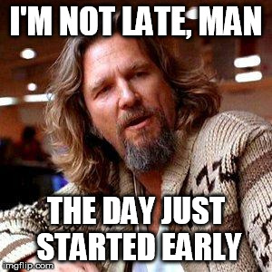The Dude | I'M NOT LATE, MAN THE DAY JUST STARTED EARLY | image tagged in the dude,big lebowski | made w/ Imgflip meme maker