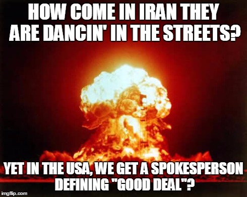 Nuclear Explosion Meme | HOW COME IN IRAN THEY ARE DANCIN' IN THE STREETS? YET IN THE USA, WE GET A SPOKESPERSON DEFINING "GOOD DEAL"? | image tagged in memes,nuclear explosion | made w/ Imgflip meme maker