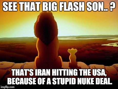 Lion King | SEE THAT BIG FLASH SON.. ? THAT'S IRAN HITTING THE USA, BECAUSE OF A STUPID NUKE DEAL. | image tagged in memes,lion king | made w/ Imgflip meme maker