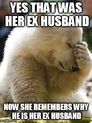 Facepalm Bear | YES THAT WAS HER EX HUSBAND NOW SHE REMEMBERS WHY HE IS HER EX HUSBAND | image tagged in memes,facepalm bear | made w/ Imgflip meme maker