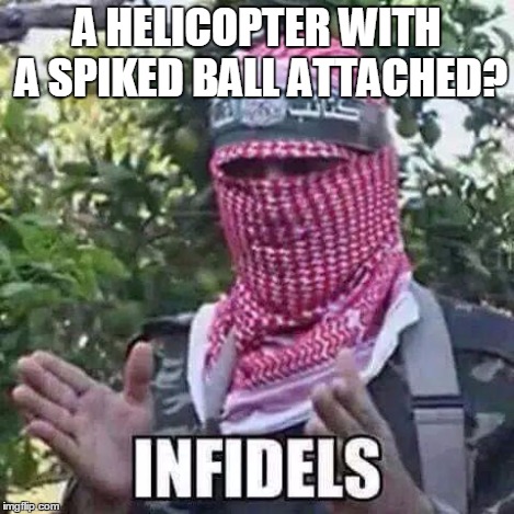 Infidels. | A HELICOPTER WITH A SPIKED BALL ATTACHED? | image tagged in infidels | made w/ Imgflip meme maker