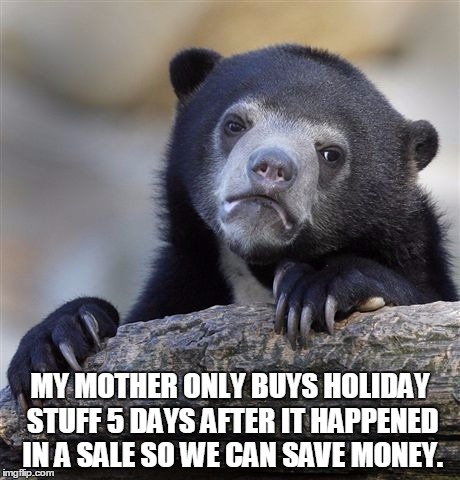 Confession Bear Meme | MY MOTHER ONLY BUYS HOLIDAY STUFF 5 DAYS AFTER IT HAPPENED IN A SALE SO WE CAN SAVE MONEY. | image tagged in memes,confession bear | made w/ Imgflip meme maker