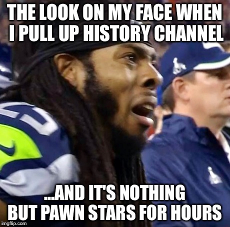 THE LOOK ON MY FACE WHEN I PULL UP HISTORY CHANNEL ...AND IT'S NOTHING BUT PAWN STARS FOR HOURS | image tagged in first world problems,memes,angry,seahawks | made w/ Imgflip meme maker