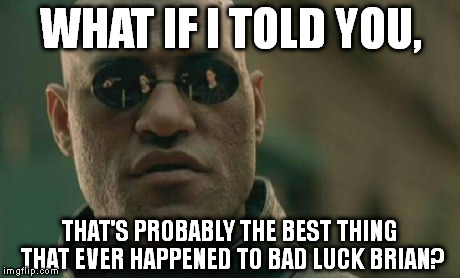 Matrix Morpheus Meme | WHAT IF I TOLD YOU, THAT'S PROBABLY THE BEST THING THAT EVER HAPPENED TO BAD LUCK BRIAN? | image tagged in memes,matrix morpheus | made w/ Imgflip meme maker