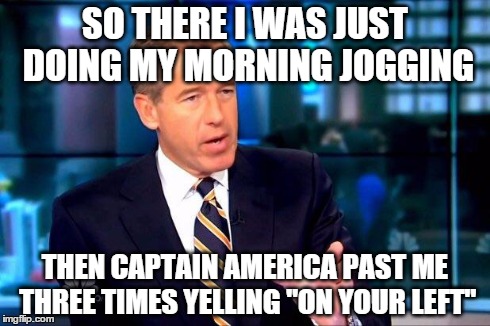 Brian Williams Was There 2 | SO THERE I WAS JUST DOING MY MORNING JOGGING THEN CAPTAIN AMERICA PAST ME THREE TIMES YELLING "ON YOUR LEFT" | image tagged in memes,brian williams was there 2 | made w/ Imgflip meme maker