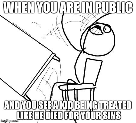 Table Flip Guy | WHEN YOU ARE IN PUBLIC AND YOU SEE A KID BEING TREATED LIKE HE DIED FOR YOUR SINS | image tagged in memes,table flip guy | made w/ Imgflip meme maker