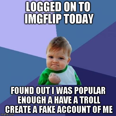 Success Kid | LOGGED ON TO IMGFLIP TODAY FOUND OUT I WAS POPULAR ENOUGH A HAVE A TROLL CREATE A FAKE ACCOUNT OF ME | image tagged in memes,success kid | made w/ Imgflip meme maker