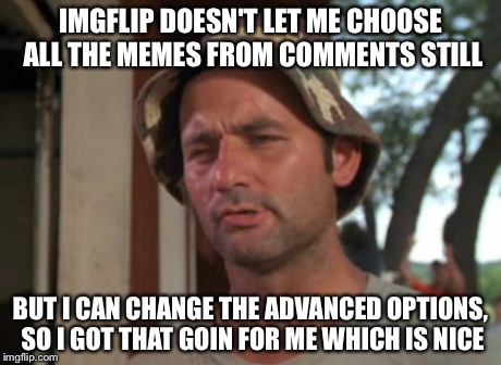 So I Got That Goin For Me Which Is Nice | IMGFLIP DOESN'T LET ME CHOOSE ALL THE MEMES FROM COMMENTS STILL BUT I CAN CHANGE THE ADVANCED OPTIONS, SO I GOT THAT GOIN FOR ME WHICH IS NI | image tagged in memes,so i got that goin for me which is nice | made w/ Imgflip meme maker