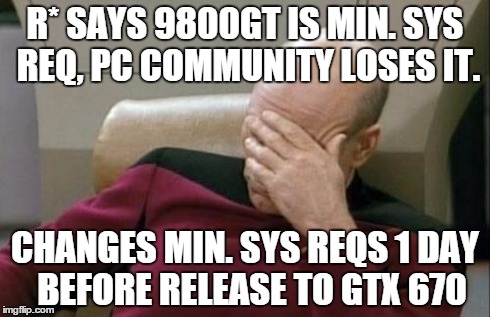 Captain Picard Facepalm Meme | R* SAYS 9800GT IS MIN. SYS REQ, PC COMMUNITY LOSES IT. CHANGES MIN. SYS REQS 1 DAY  BEFORE RELEASE TO GTX 670 | image tagged in memes,captain picard facepalm | made w/ Imgflip meme maker