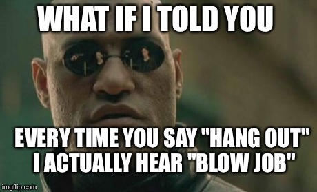 Matrix Morpheus Meme | WHAT IF I TOLD YOU EVERY TIME YOU SAY "HANG OUT" I ACTUALLY HEAR "BLOW JOB" | image tagged in memes,matrix morpheus | made w/ Imgflip meme maker