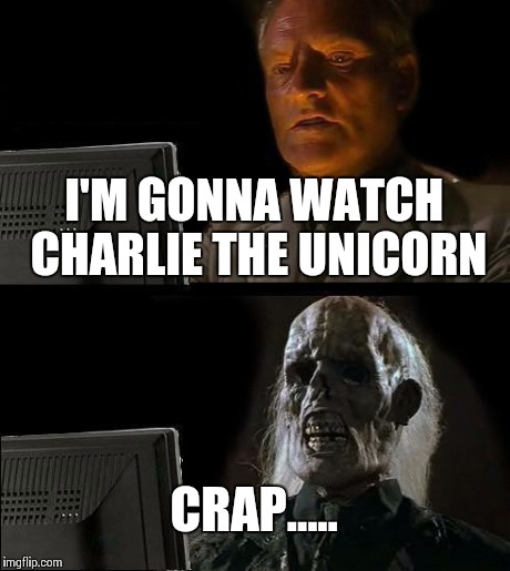 I'll Just Wait Here | I'M GONNA WATCH CHARLIE THE UNICORN CRAP..... | image tagged in memes,ill just wait here | made w/ Imgflip meme maker