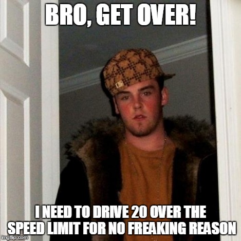Scumbag Steve Meme | BRO, GET OVER! I NEED TO DRIVE 20 OVER THE SPEED LIMIT FOR NO FREAKING REASON | image tagged in memes,scumbag steve | made w/ Imgflip meme maker