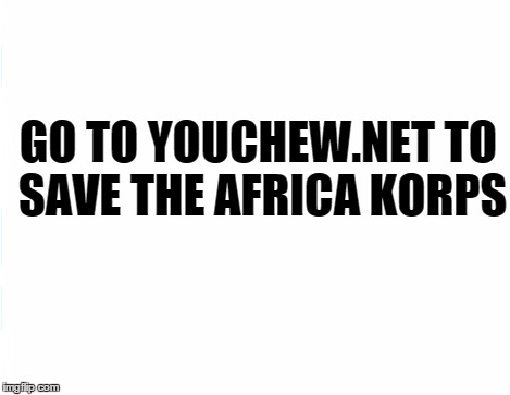 GO TO YOUCHEW.NET TO SAVE THE AFRICA KORPS | made w/ Imgflip meme maker