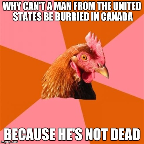 Anti Joke Chicken | WHY CAN'T A MAN FROM THE UNITED STATES BE BURRIED IN CANADA BECAUSE HE'S NOT DEAD | image tagged in memes,anti joke chicken | made w/ Imgflip meme maker
