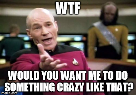 Picard Wtf Meme | WTF WOULD YOU WANT ME TO DO SOMETHING CRAZY LIKE THAT? | image tagged in memes,picard wtf | made w/ Imgflip meme maker