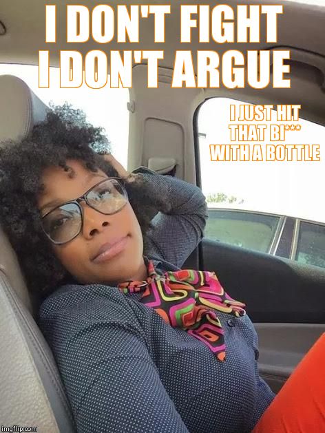 I DON'T FIGHT I DON'T ARGUE I JUST HIT THAT BI*** WITH A BOTTLE | made w/ Imgflip meme maker