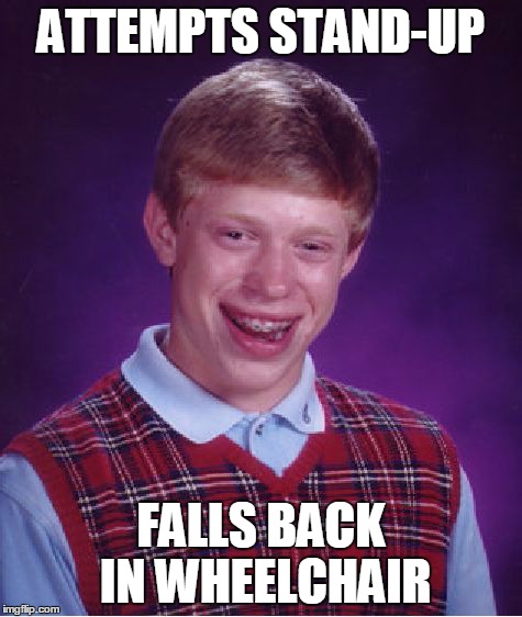 Bad Luck Brian Meme | ATTEMPTS STAND-UP FALLS BACK IN WHEELCHAIR | image tagged in memes,bad luck brian | made w/ Imgflip meme maker