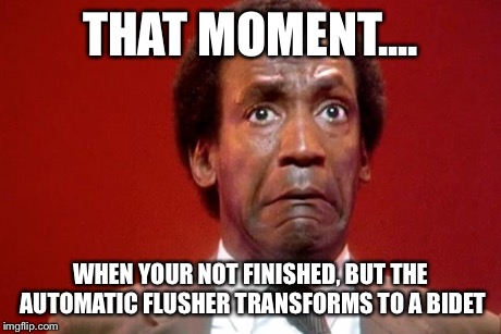 Bill Cosby Pooping | THAT MOMENT.... WHEN YOUR NOT FINISHED, BUT THE AUTOMATIC FLUSHER TRANSFORMS TO A BIDET | image tagged in bill cosby pooping | made w/ Imgflip meme maker