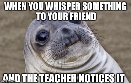 Awkward Moment Sealion | WHEN YOU WHISPER SOMETHING TO YOUR FRIEND AND THE TEACHER NOTICES IT | image tagged in memes,awkward moment sealion | made w/ Imgflip meme maker