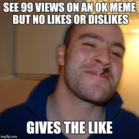 Good Guy Greg | SEE 99 VIEWS ON AN OK MEME BUT NO LIKES OR DISLIKES GIVES THE LIKE | image tagged in memes,good guy greg | made w/ Imgflip meme maker