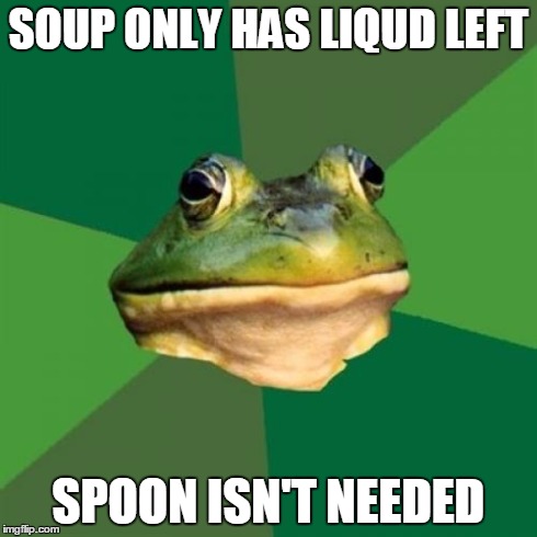 Foul Bachelor Frog Meme | SOUP ONLY HAS LIQUD LEFT SPOON ISN'T NEEDED | image tagged in memes,foul bachelor frog | made w/ Imgflip meme maker