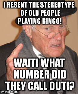Back In My Day Meme | I RESENT THE STEREOTYPE  OF OLD PEOPLE PLAYING BINGO! WAIT! WHAT NUMBER DID THEY CALL OUT!? | image tagged in memes,back in my day | made w/ Imgflip meme maker