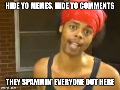 Some jelly troll is imitating all top users | HIDE YO MEMES, HIDE YO COMMENTS THEY SPAMMIN' EVERYONE OUT HERE | image tagged in memes,hide yo kids hide yo wife,spammers,imitating,everyone | made w/ Imgflip meme maker