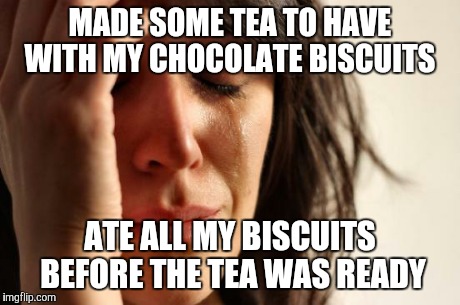 First World Problems | MADE SOME TEA TO HAVE WITH MY CHOCOLATE BISCUITS ATE ALL MY BISCUITS BEFORE THE TEA WAS READY | image tagged in memes,first world problems,AdviceAnimals | made w/ Imgflip meme maker