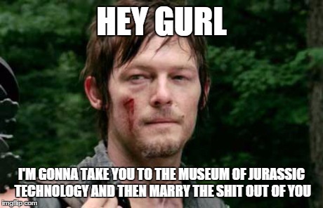 Hey Gurl_Daryl Dixon | HEY GURL I'M GONNA TAKE YOU TO THE MUSEUM OF JURASSIC TECHNOLOGY AND THEN MARRY THE SHIT OUT OF YOU | image tagged in daryl walking dead,daryl dixon,the walking dead,hey girl,romance | made w/ Imgflip meme maker