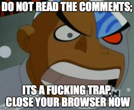 What Do You Mean...Cyborg | DO NOT READ THE COMMENTS; ITS A F**KING TRAP. CLOSE YOUR BROWSER NOW | image tagged in what do you meancyborg | made w/ Imgflip meme maker