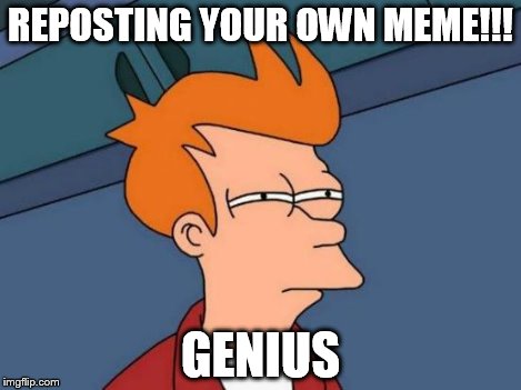 Futurama Fry Meme | REPOSTING YOUR OWN MEME!!! GENIUS | image tagged in memes,futurama fry | made w/ Imgflip meme maker