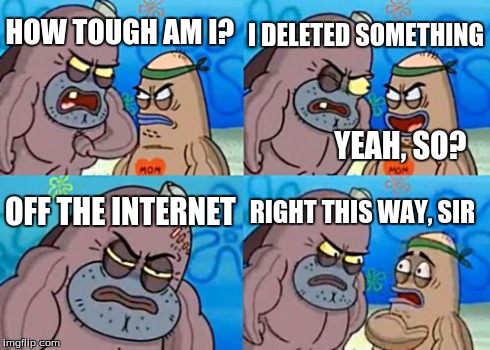 True Story | HOW TOUGH AM I? I DELETED SOMETHING OFF THE INTERNET RIGHT THIS WAY, SIR YEAH, SO? | image tagged in memes,how tough are you,internet | made w/ Imgflip meme maker