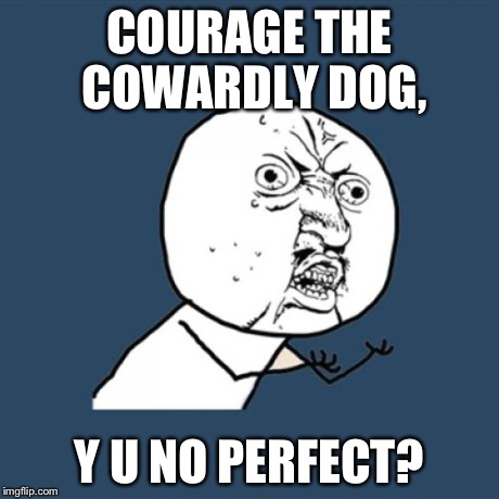 Y U No | COURAGE THE COWARDLY DOG, Y U NO PERFECT? | image tagged in memes,y u no | made w/ Imgflip meme maker