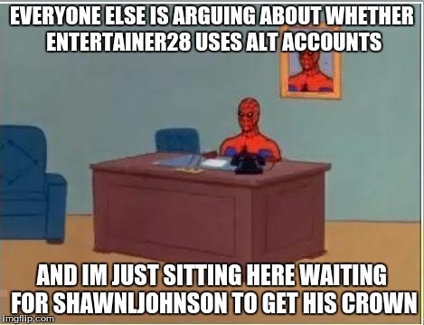 Spiderman Computer Desk | EVERYONE ELSE IS ARGUING ABOUT WHETHER ENTERTAINER28 USES ALT ACCOUNTS AND IM JUST SITTING HERE WAITING FOR SHAWNLJOHNSON TO GET HIS CROWN | image tagged in memes,spiderman computer desk,spiderman | made w/ Imgflip meme maker